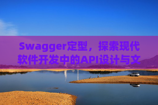 Swagger定型，探索现代软件开发中的API设计与文档管理